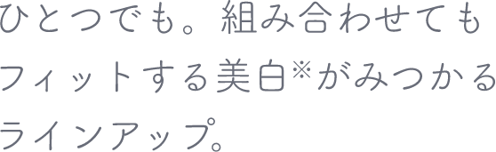 ひとつでも。組み合わせてもフィットする美白がみつかるラインアップ。